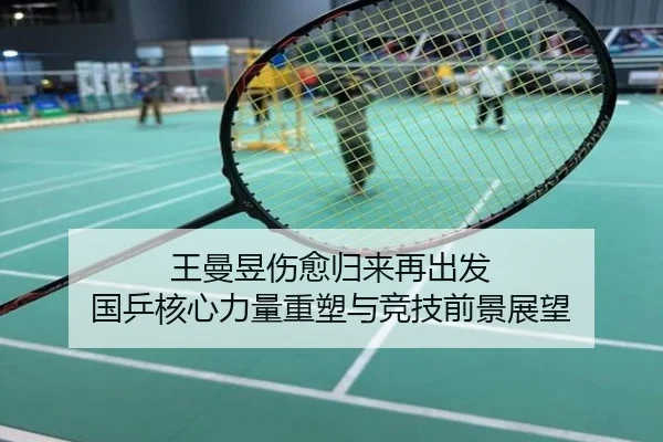 王曼昱伤愈归来再出发 国乒核心力量重塑与竞技前景展望