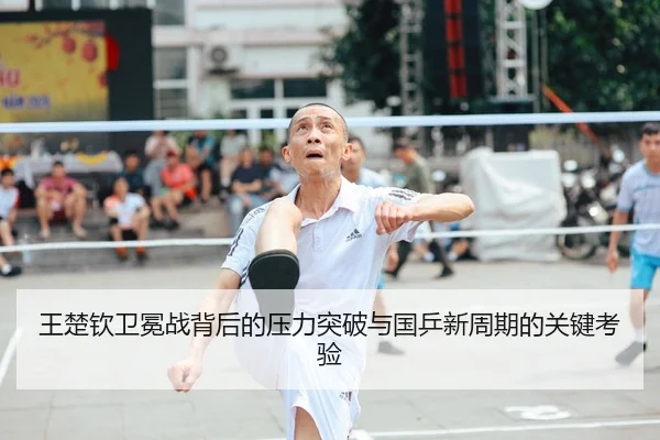 王楚钦卫冕战背后的压力突破与国乒新周期的关键考验