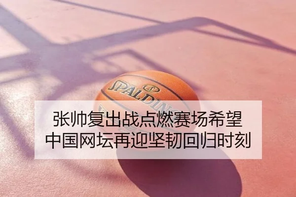 张帅复出战点燃赛场希望 中国网坛再迎坚韧回归时刻