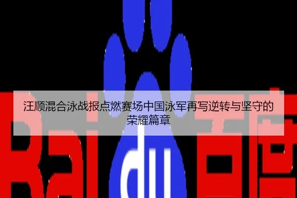 汪顺混合泳战报点燃赛场中国泳军再写逆转与坚守的荣耀篇章