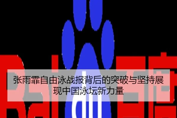 张雨霏自由泳战报背后的突破与坚持展现中国泳坛新力量