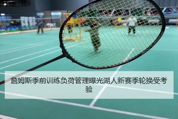 詹姆斯季前训练负荷管理曝光湖人新赛季轮换受考验