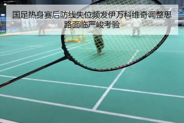 国足热身赛后防线失位频发伊万科维奇调整思路面临严峻考验