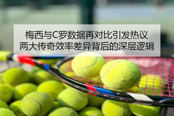 梅西与C罗数据再对比引发热议 两大传奇效率差异背后的深层逻辑