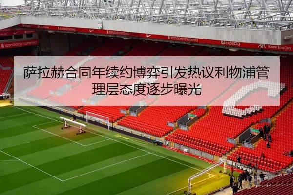 萨拉赫合同年续约博弈引发热议利物浦管理层态度逐步曝光