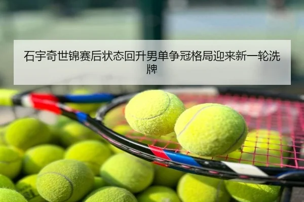 石宇奇世锦赛后状态回升男单争冠格局迎来新一轮洗牌