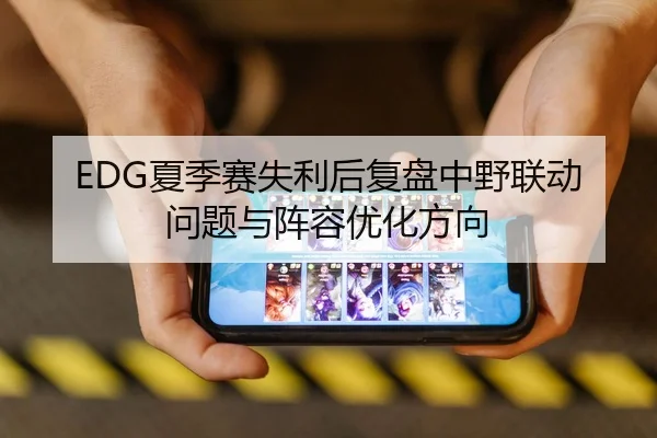 EDG夏季赛失利后复盘中野联动问题与阵容优化方向