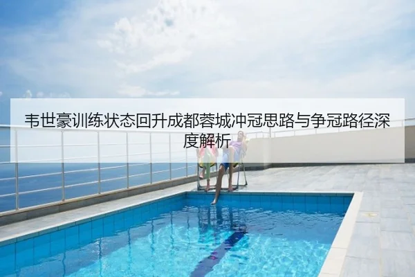 韦世豪训练状态回升成都蓉城冲冠思路与争冠路径深度解析
