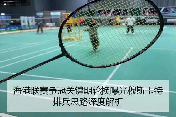 海港联赛争冠关键期轮换曝光穆斯卡特排兵思路深度解析